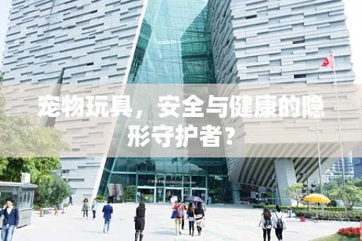 宠物玩具，安全与健康的隐形守护者？