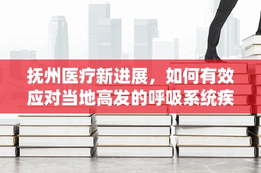 抚州医疗新进展，如何有效应对当地高发的呼吸系统疾病？