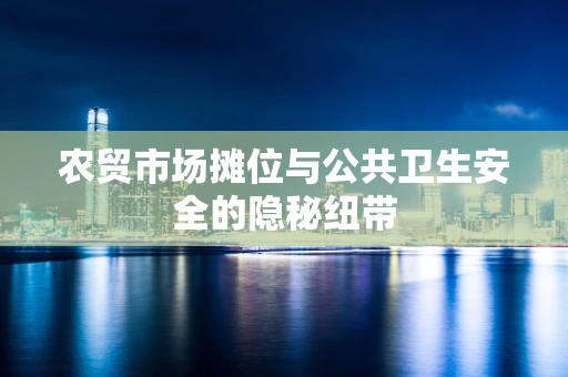 农贸市场摊位与公共卫生安全的隐秘纽带