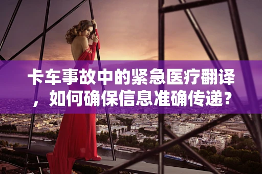 卡车事故中的紧急医疗翻译，如何确保信息准确传递？