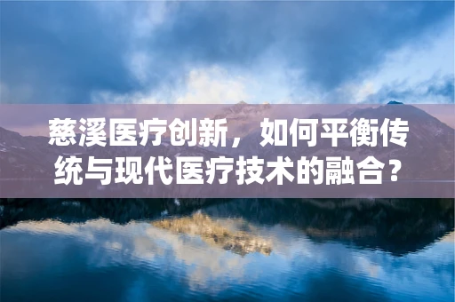 慈溪医疗创新，如何平衡传统与现代医疗技术的融合？