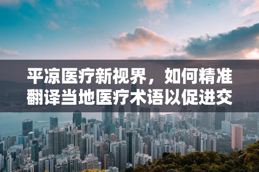 平凉医疗新视界，如何精准翻译当地医疗术语以促进交流？