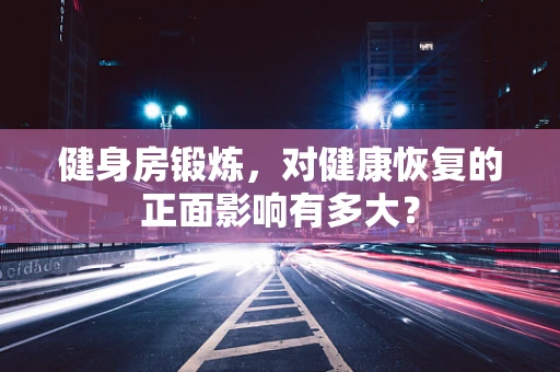 健身房锻炼，对健康恢复的正面影响有多大？