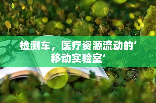 检测车，医疗资源流动的‘移动实验室’