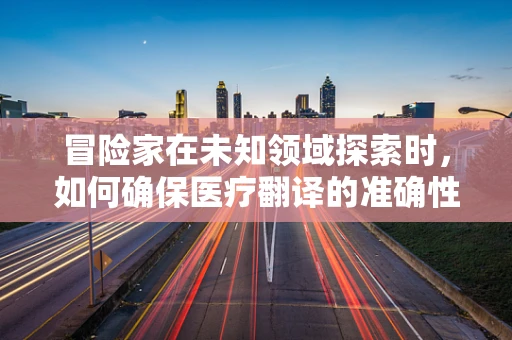 冒险家在未知领域探索时，如何确保医疗翻译的准确性？
