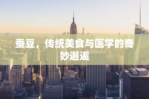 蚕豆，传统美食与医学的奇妙邂逅
