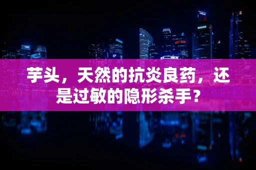 芋头，天然的抗炎良药，还是过敏的隐形杀手？