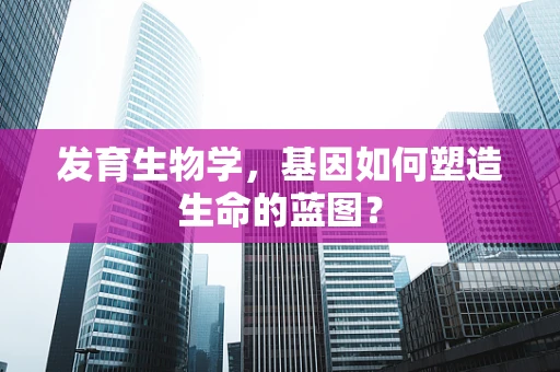 发育生物学，基因如何塑造生命的蓝图？