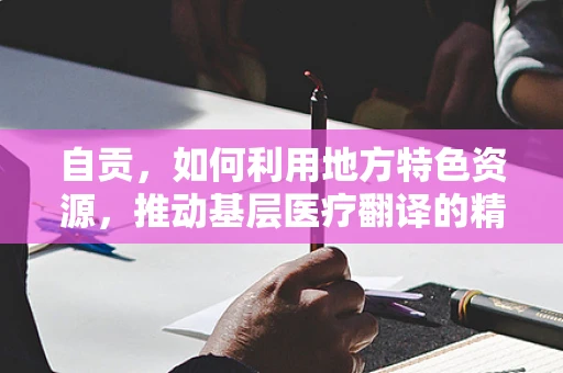 自贡，如何利用地方特色资源，推动基层医疗翻译的精准化与普及化？