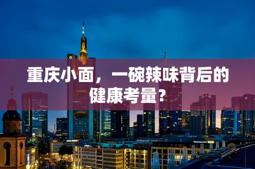 重庆小面，一碗辣味背后的健康考量？