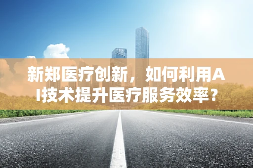 新郑医疗创新，如何利用AI技术提升医疗服务效率？
