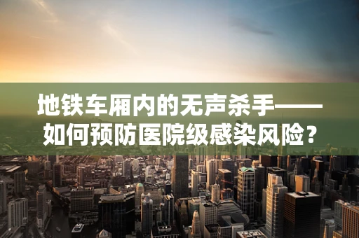 地铁车厢内的无声杀手——如何预防医院级感染风险？