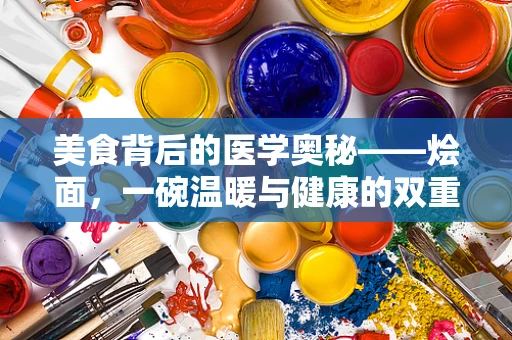 美食背后的医学奥秘——烩面，一碗温暖与健康的双重奏