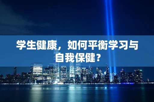 学生健康，如何平衡学习与自我保健？