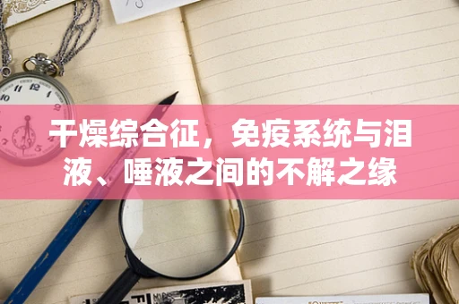 干燥综合征，免疫系统与泪液、唾液之间的不解之缘
