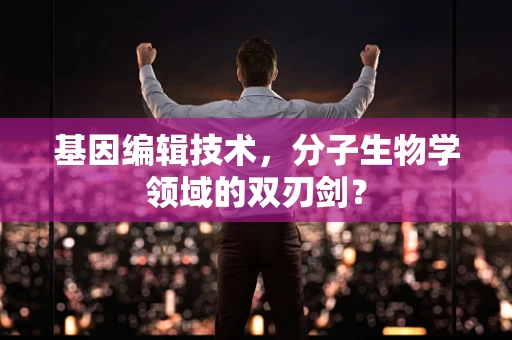 基因编辑技术，分子生物学领域的双刃剑？