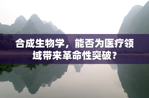合成生物学，能否为医疗领域带来革命性突破？