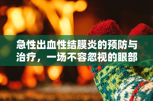 急性出血性结膜炎的预防与治疗，一场不容忽视的眼部健康挑战