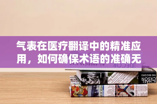 气表在医疗翻译中的精准应用，如何确保术语的准确无误？