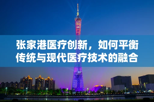 张家港医疗创新，如何平衡传统与现代医疗技术的融合？