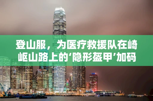 登山服，为医疗救援队在崎岖山路上的‘隐形盔甲’加码？