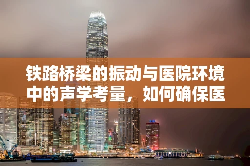 铁路桥梁的振动与医院环境中的声学考量，如何确保医疗翻译的精准性？