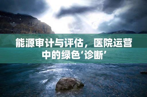 能源审计与评估，医院运营中的绿色‘诊断’