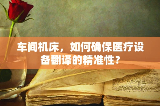 车间机床，如何确保医疗设备翻译的精准性？