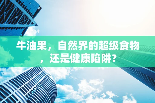 牛油果，自然界的超级食物，还是健康陷阱？