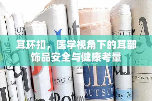 耳环扣，医学视角下的耳部饰品安全与健康考量