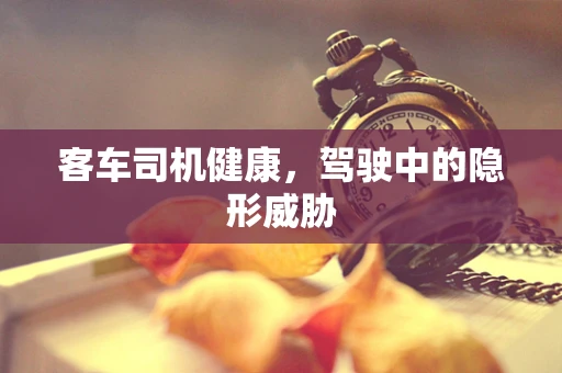 客车司机健康，驾驶中的隐形威胁
