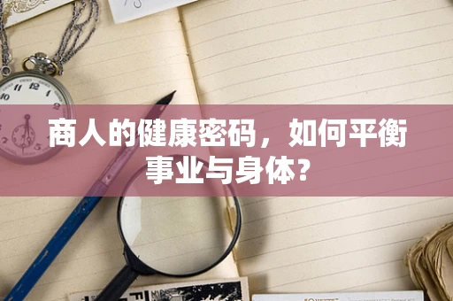商人的健康密码，如何平衡事业与身体？