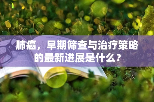 肺癌，早期筛查与治疗策略的最新进展是什么？