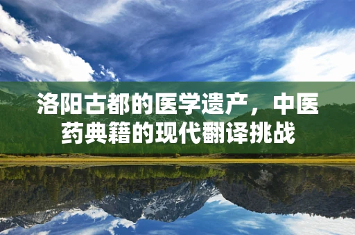洛阳古都的医学遗产，中医药典籍的现代翻译挑战