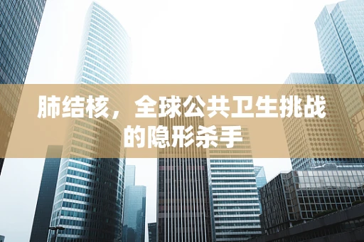 肺结核，全球公共卫生挑战的隐形杀手