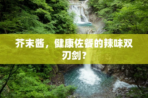 芥末酱，健康佐餐的辣味双刃剑？
