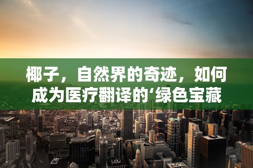 椰子，自然界的奇迹，如何成为医疗翻译的‘绿色宝藏’？