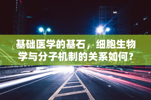 基础医学的基石，细胞生物学与分子机制的关系如何？
