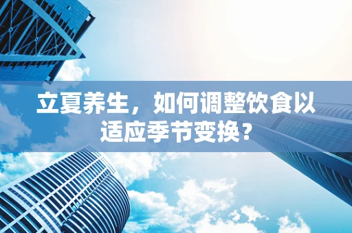立夏养生，如何调整饮食以适应季节变换？