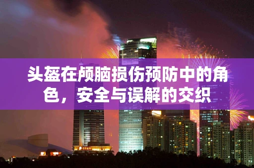 头盔在颅脑损伤预防中的角色，安全与误解的交织