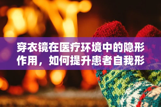 穿衣镜在医疗环境中的隐形作用，如何提升患者自我形象意识？