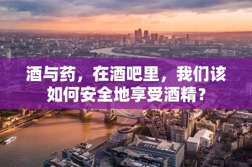 酒与药，在酒吧里，我们该如何安全地享受酒精？