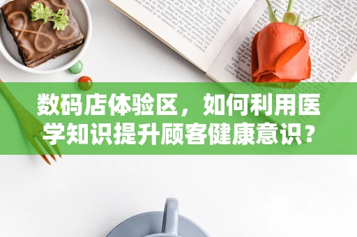 数码店体验区，如何利用医学知识提升顾客健康意识？