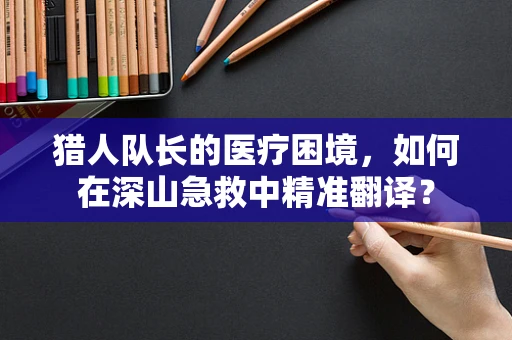 猎人队长的医疗困境，如何在深山急救中精准翻译？
