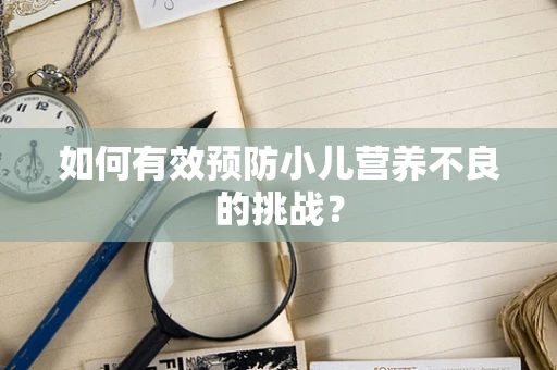 如何有效预防小儿营养不良的挑战？