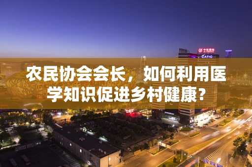 农民协会会长，如何利用医学知识促进乡村健康？