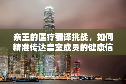 亲王的医疗翻译挑战，如何精准传达皇室成员的健康信息？