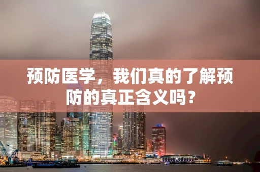 预防医学，我们真的了解预防的真正含义吗？