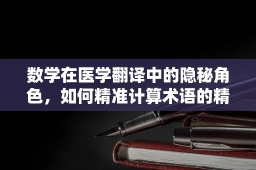 数学在医学翻译中的隐秘角色，如何精准计算术语的精确度？