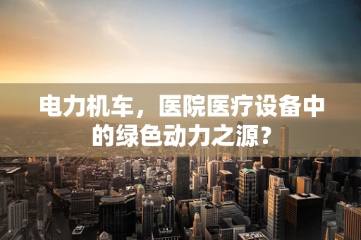 电力机车，医院医疗设备中的绿色动力之源？